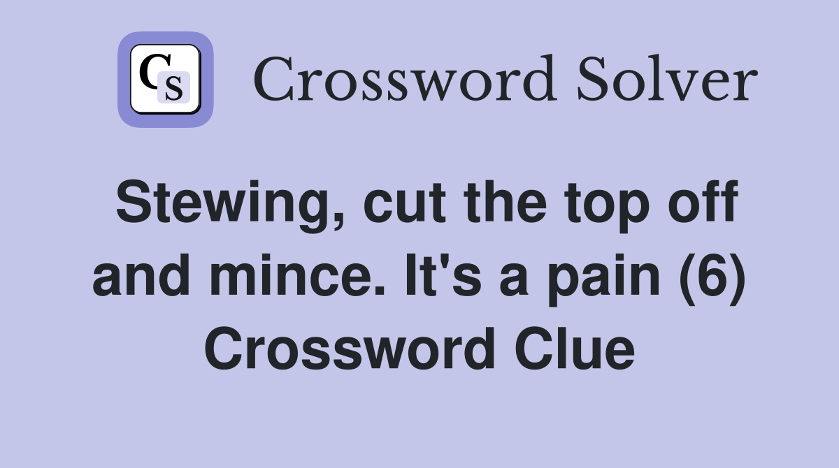Stewing, cut the top off and mince. It's a pain (6) Crossword Clue